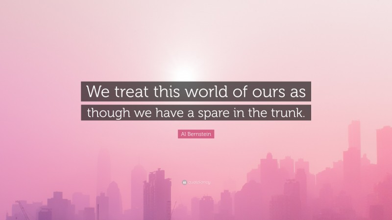 Al Bernstein Quote: “We treat this world of ours as though we have a spare in the trunk.”