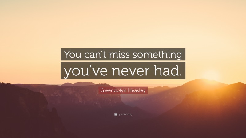 Gwendolyn Heasley Quote: “You can’t miss something you’ve never had.”