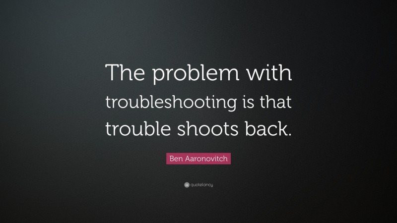 Ben Aaronovitch Quote: “The problem with troubleshooting is that trouble shoots back.”