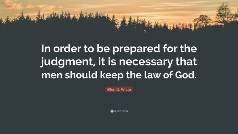 Ellen G. White Quote: “In order to be prepared for the judgment, it is necessary that men should keep the law of God.”