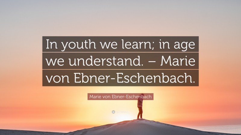 Marie von Ebner-Eschenbach Quote: “In youth we learn; in age we understand. – Marie von Ebner-Eschenbach.”