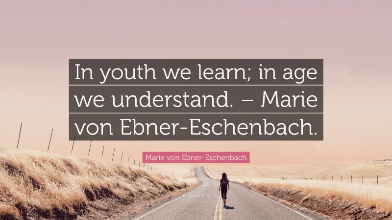 Marie von Ebner-Eschenbach Quote: “In youth we learn; in age we understand. – Marie von Ebner-Eschenbach.”