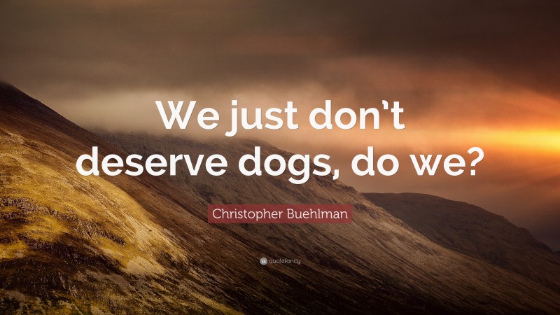 Christopher Buehlman Quote: “We just don’t deserve dogs, do we?”