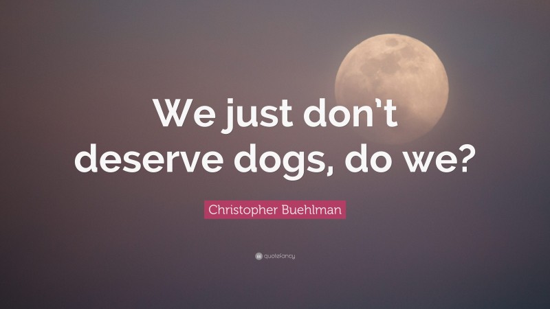 Christopher Buehlman Quote: “We just don’t deserve dogs, do we?”