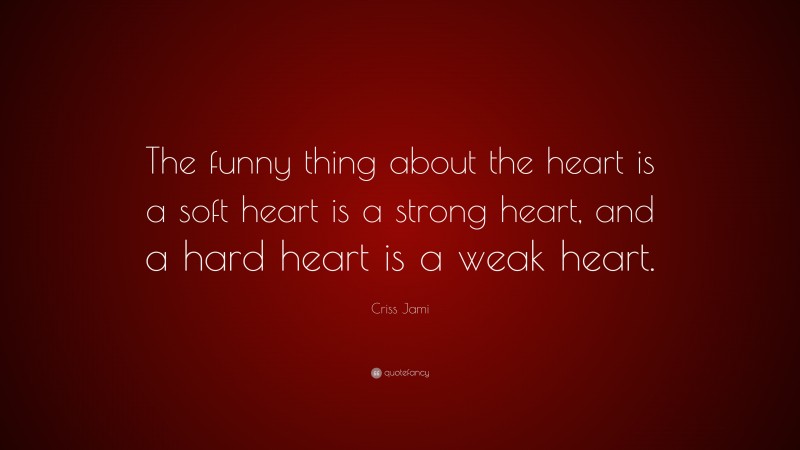 Criss Jami Quote: “The funny thing about the heart is a soft heart is a strong heart, and a hard heart is a weak heart.”