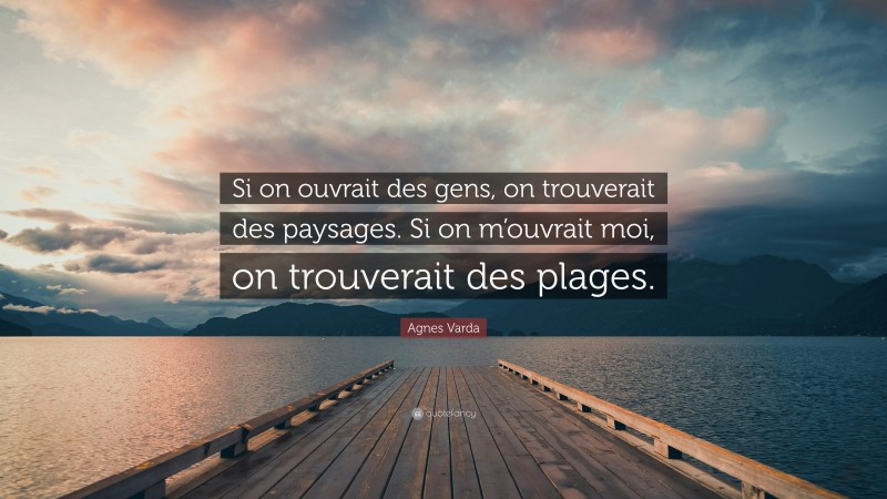 Agnes Varda Quote: “Si on ouvrait des gens, on trouverait des paysages. Si on m’ouvrait moi, on trouverait des plages.”