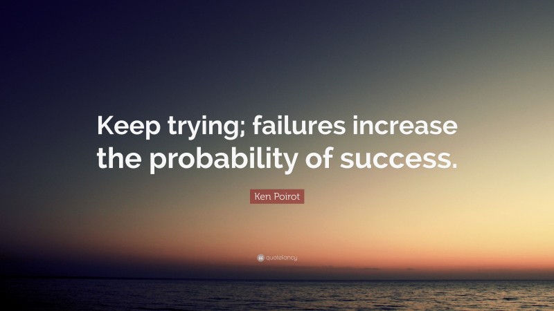 Ken Poirot Quote: “Keep trying; failures increase the probability of success.”