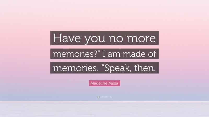 Madeline Miller Quote: “Have you no more memories?” I am made of memories. “Speak, then.”
