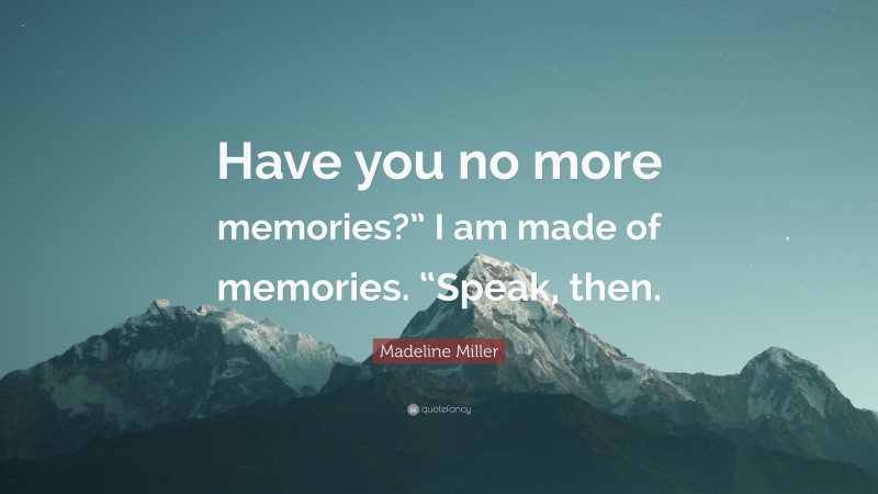 Madeline Miller Quote: “Have you no more memories?” I am made of memories. “Speak, then.”