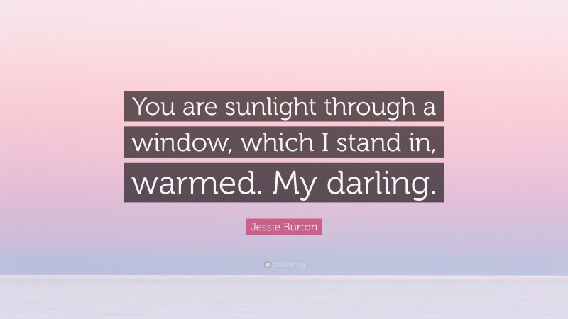 Jessie Burton Quote: “You are sunlight through a window, which I stand in, warmed. My darling.”