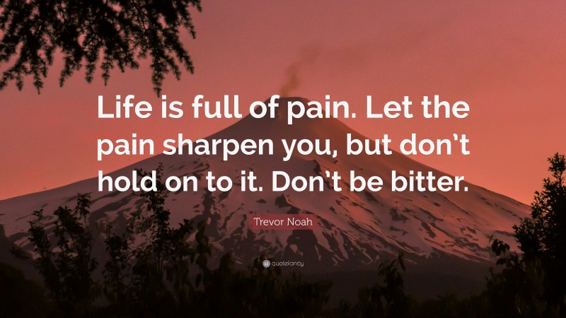 Trevor Noah Quote: “Life is full of pain. Let the pain sharpen you, but don’t hold on to it. Don’t be bitter.”