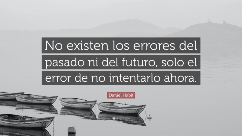 Daniel Habif Quote: “No existen los errores del pasado ni del futuro, solo el error de no intentarlo ahora.”