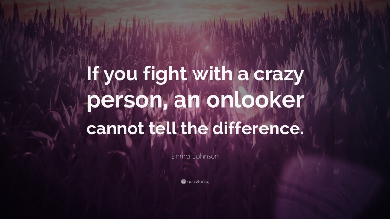 Emma Johnson Quote: “If you fight with a crazy person, an onlooker cannot tell the difference.”