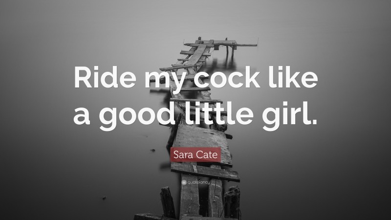 Sara Cate Quote: “Ride my cock like a good little girl.”