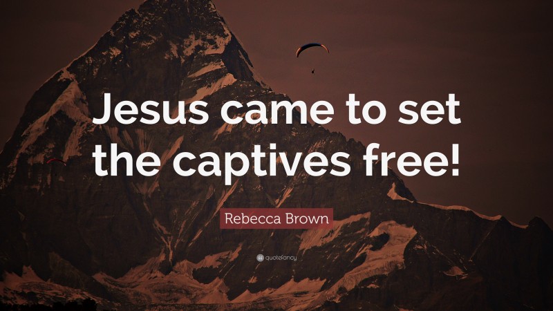 Rebecca Brown Quote: “Jesus came to set the captives free!”