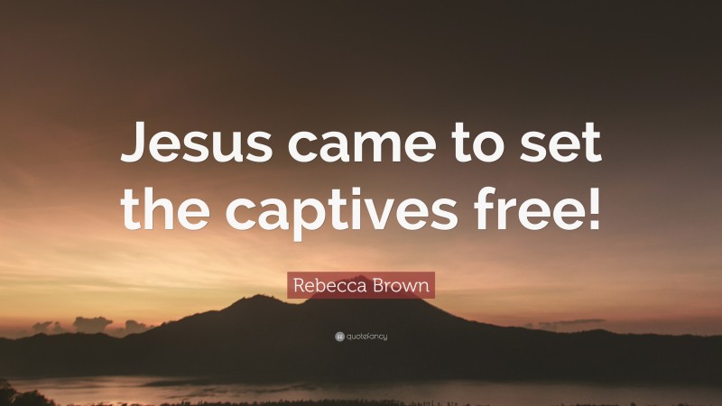 Rebecca Brown Quote: “Jesus came to set the captives free!”
