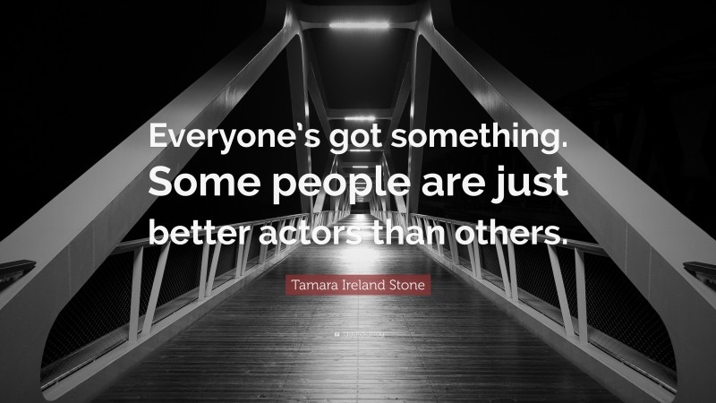 Tamara Ireland Stone Quote: “Everyone’s got something. Some people are just better actors than others.”