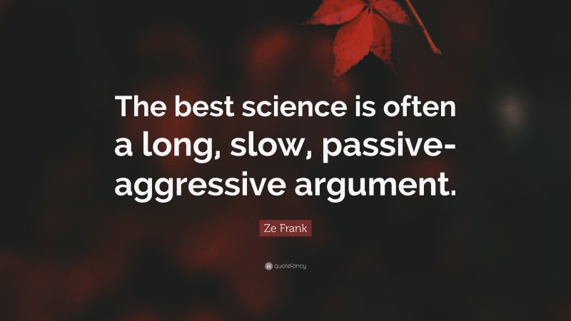 Ze Frank Quote: “The best science is often a long, slow, passive-aggressive argument.”