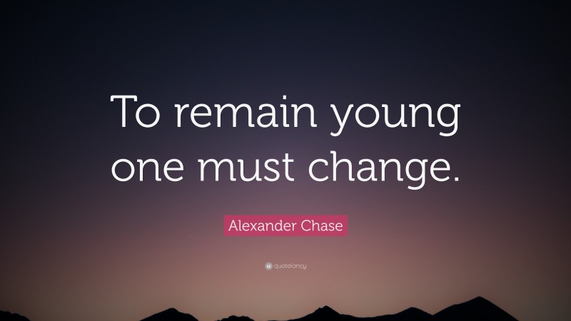 Alexander Chase Quote: “To remain young one must change.”