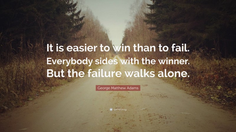 George Matthew Adams Quote: “It is easier to win than to fail. Everybody sides with the winner. But the failure walks alone.”