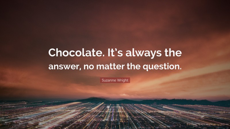 Suzanne Wright Quote: “Chocolate. It’s always the answer, no matter the question.”