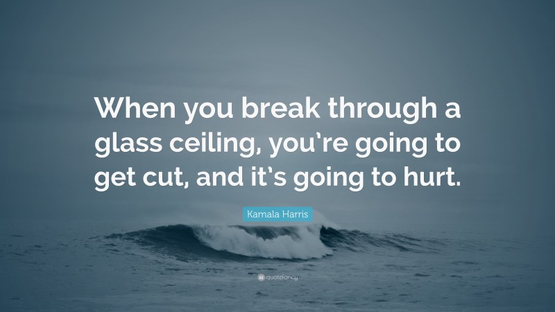 Kamala Harris Quote: “When you break through a glass ceiling, you’re going to get cut, and it’s going to hurt.”