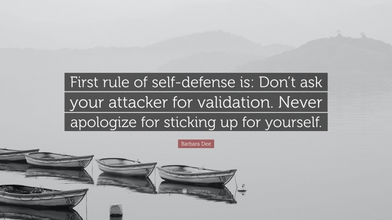 Barbara Dee Quote: “First rule of self-defense is: Don’t ask your attacker for validation. Never apologize for sticking up for yourself.”