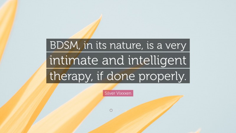 Silver Vixxxen Quote: “BDSM, in its nature, is a very intimate and intelligent therapy, if done properly.”