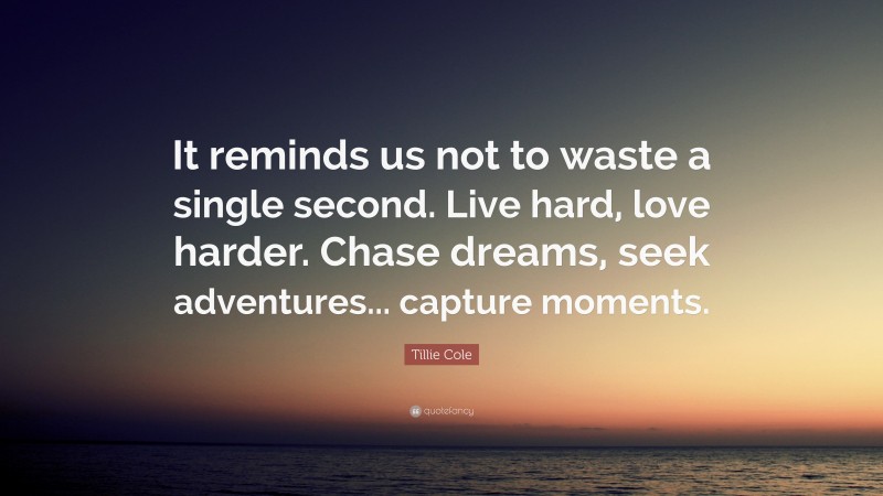 Tillie Cole Quote: “It reminds us not to waste a single second. Live hard, love harder. Chase dreams, seek adventures... capture moments.”