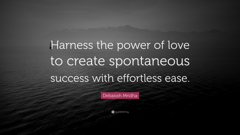 Debasish Mridha Quote: “Harness the power of love to create spontaneous success with effortless ease.”