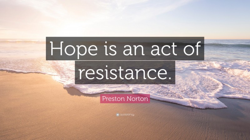 Preston Norton Quote: “Hope is an act of resistance.”