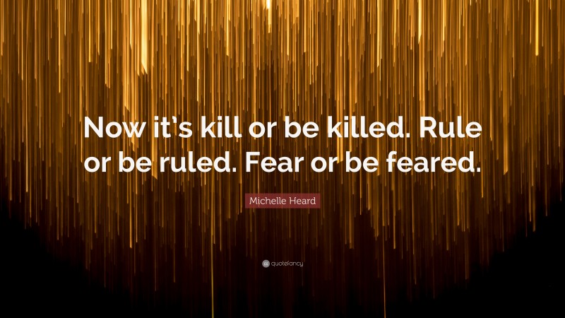 Michelle Heard Quote: “Now it’s kill or be killed. Rule or be ruled. Fear or be feared.”
