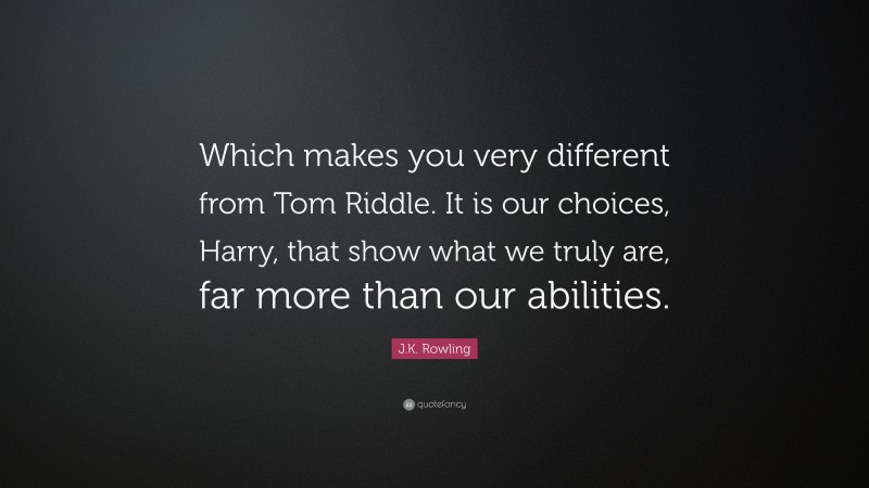 J.K. Rowling Quote: “Which makes you very different from Tom Riddle. It is our choices, Harry, that show what we truly are, far more than our abilities.”