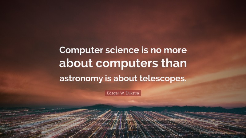 Edsger W. Dijkstra Quote: “Computer science is no more about computers than astronomy is about telescopes.”