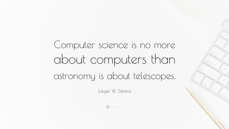 Edsger W. Dijkstra Quote: “Computer science is no more about computers than astronomy is about telescopes.”