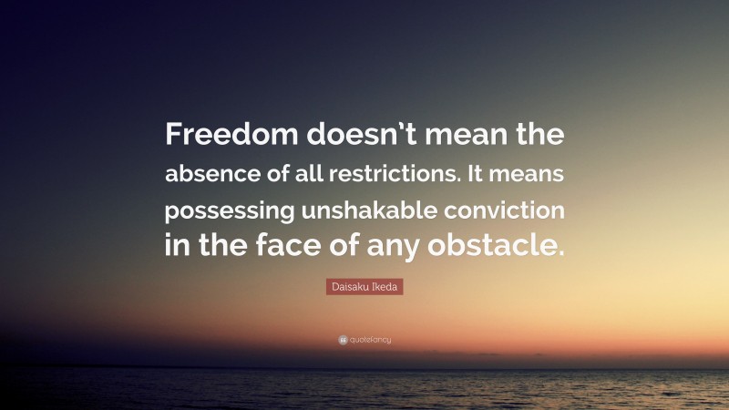 Daisaku Ikeda Quote: “Freedom doesn’t mean the absence of all restrictions. It means possessing unshakable conviction in the face of any obstacle.”