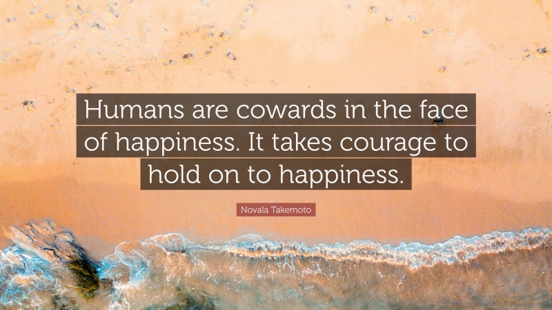 Novala Takemoto Quote: “Humans are cowards in the face of happiness. It takes courage to hold on to happiness.”