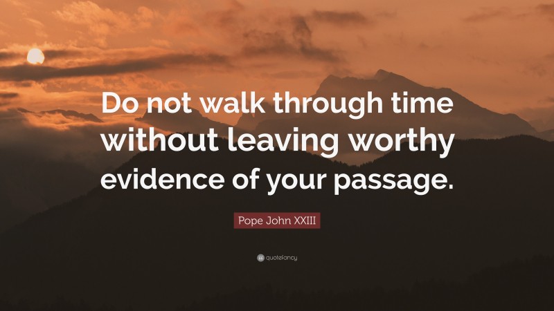 Pope John XXIII Quote: “Do not walk through time without leaving worthy evidence of your passage.”