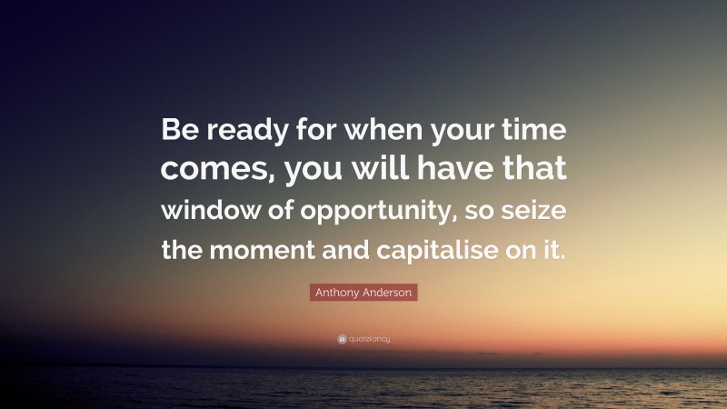 Anthony Anderson Quote: “Be ready for when your time comes, you will have that window of opportunity, so seize the moment and capitalise on it.”