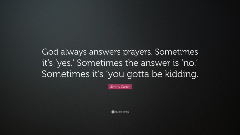 Jimmy Carter Quote: “God always answers prayers. Sometimes it’s ‘yes.’ Sometimes the answer is ‘no.’ Sometimes it’s ’you gotta be kidding.”