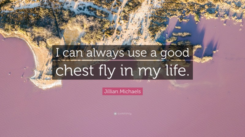 Jillian Michaels Quote: “I can always use a good chest fly in my life.”