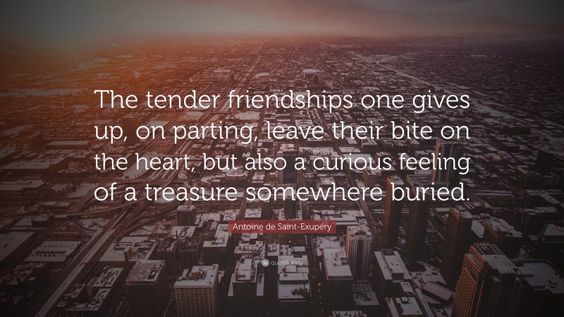 Antoine de Saint-Exupéry Quote: “The tender friendships one gives up, on parting, leave their bite on the heart, but also a curious feeling of a treasure somewhere buried.”