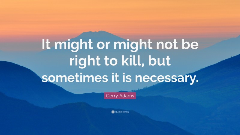 Gerry Adams Quote: “It might or might not be right to kill, but sometimes it is necessary.”