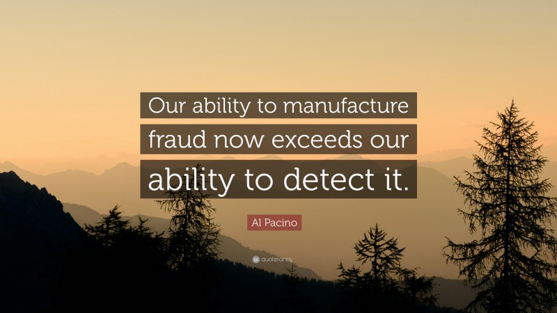 Al Pacino Quote: “Our ability to manufacture fraud now exceeds our ability to detect it.”