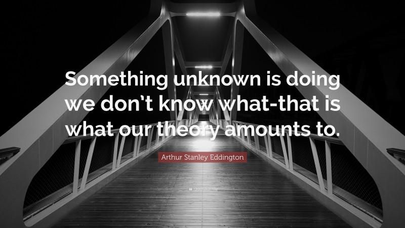 Arthur Stanley Eddington Quote: “Something unknown is doing we don’t know what-that is what our theory amounts to.”