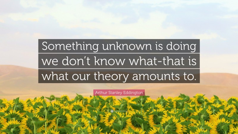 Arthur Stanley Eddington Quote: “Something unknown is doing we don’t know what-that is what our theory amounts to.”