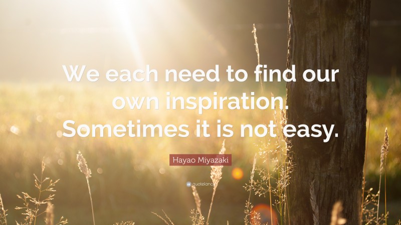 Hayao Miyazaki Quote: “We each need to find our own inspiration. Sometimes it is not easy.”
