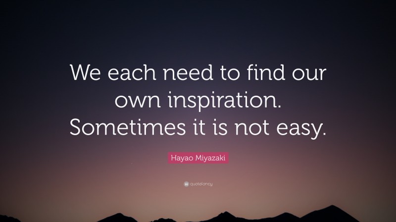 Hayao Miyazaki Quote: “We each need to find our own inspiration. Sometimes it is not easy.”