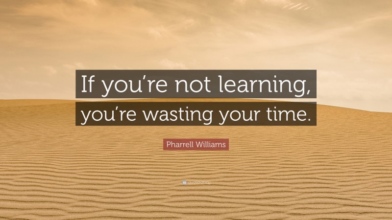 Pharrell Williams Quote: “If you’re not learning, you’re wasting your time.”