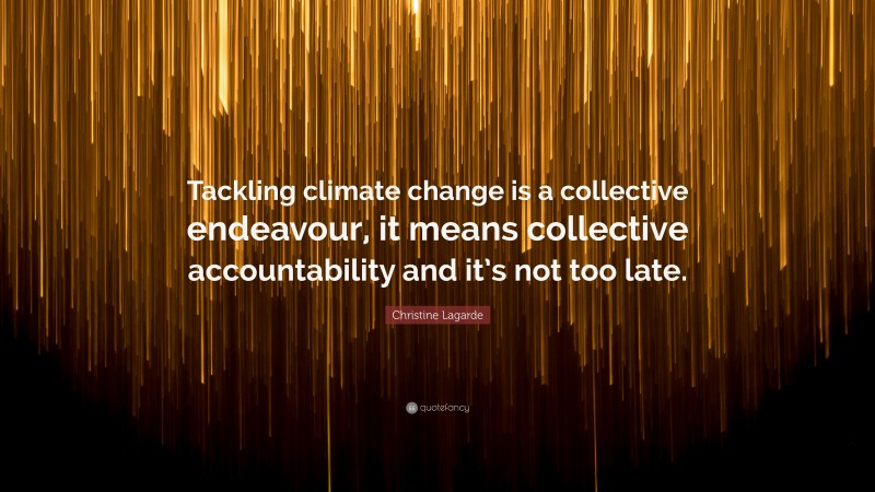 Christine Lagarde Quote: “Tackling climate change is a collective endeavour, it means collective accountability and it’s not too late.”